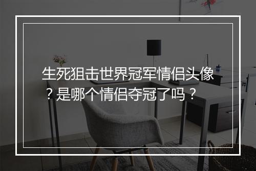 生死狙击世界冠军情侣头像?是哪个情侣夺冠了吗?