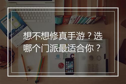 想不想修真手游?选哪个门派最适合你?
