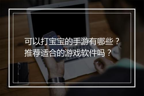 可以打宝宝的手游有哪些?推荐适合的游戏软件吗?