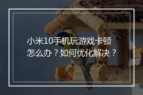 小米10手机玩游戏卡顿怎么办?如何优化解决?