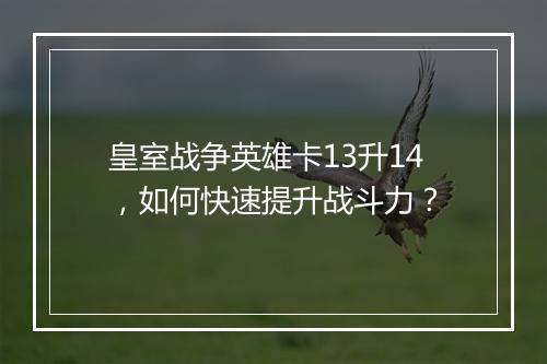 皇室战争英雄卡13升14,如何快速提升战斗力?