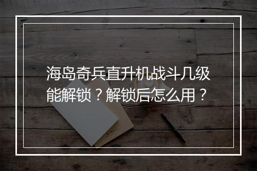 海岛奇兵直升机战斗几级能解锁?解锁后怎么用?