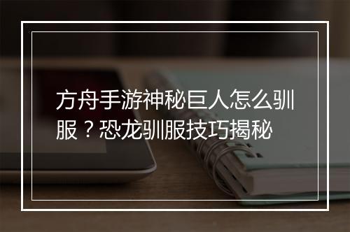 方舟手游神秘巨人怎么驯服?恐龙驯服技巧揭秘