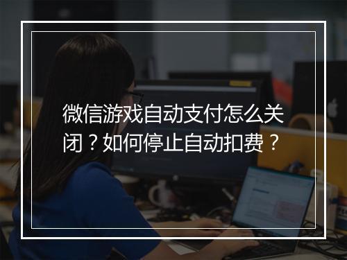 微信游戏自动支付怎么关闭?如何停止自动扣费?