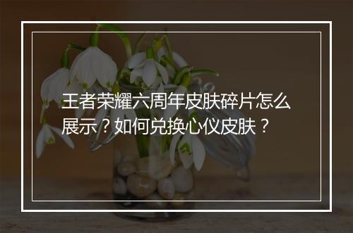 王者荣耀六周年皮肤碎片怎么展示?如何兑换心仪皮肤?