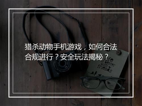 猎杀动物手机游戏,如何合法合规进行?安全玩法揭秘?