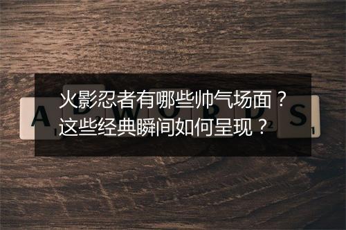 火影忍者有哪些帅气场面?这些经典瞬间如何呈现?