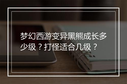 梦幻西游变异黑熊成长多少级?打怪适合几级?