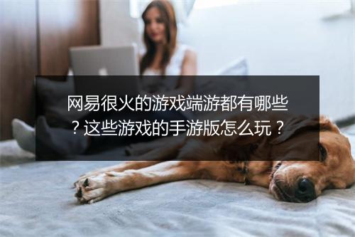 网易很火的游戏端游都有哪些?这些游戏的手游版怎么玩?