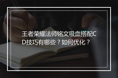 王者荣耀法师铭文吸血搭配CD技巧有哪些?如何优化?