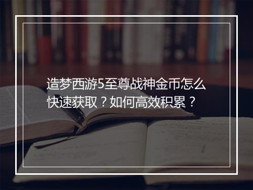 造梦西游5至尊战神金币怎么快速获取？如何高效积累？