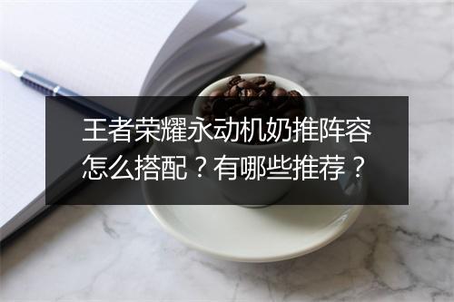 王者荣耀永动机奶推阵容怎么搭配?有哪些推荐?