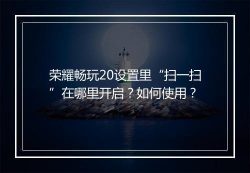 荣耀畅玩20设置里“扫一扫”在哪里开启？如何使用？