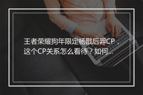 王者荣耀狗年限定杨戬后羿CP,这个CP关系怎么看待?如何分析?