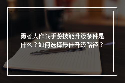 勇者大作战手游技能升级条件是什么?如何选择最佳升级路径?