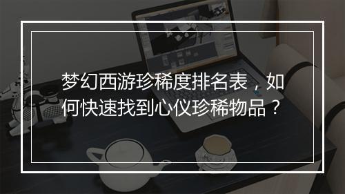 梦幻西游珍稀度排名表,如何快速找到心仪珍稀物品?
