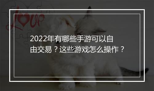 2022年有哪些手游可以自由交易?这些游戏怎么操作?