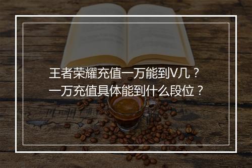 王者荣耀充值一万能到V几?一万充值具体能到什么段位?