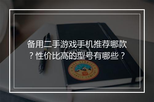 备用二手游戏手机推荐哪款?性价比高的型号有哪些?