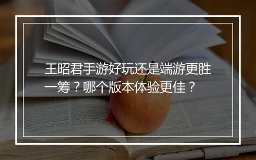 王昭君手游好玩还是端游更胜一筹?哪个版本体验更佳?