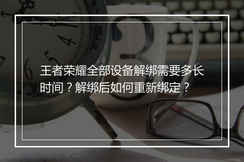 王者荣耀全部设备解绑需要多长时间?解绑后如何重新绑定?