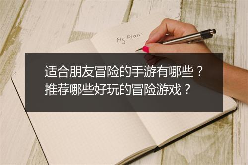 适合朋友冒险的手游有哪些？推荐哪些好玩的冒险游戏？