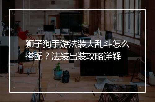 狮子狗手游法装大乱斗怎么搭配?法装出装攻略详解