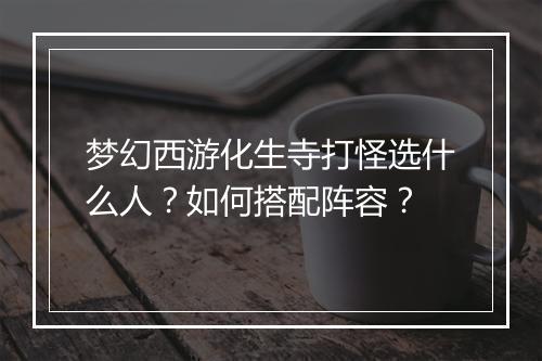 梦幻西游化生寺打怪选什么人?如何搭配阵容?