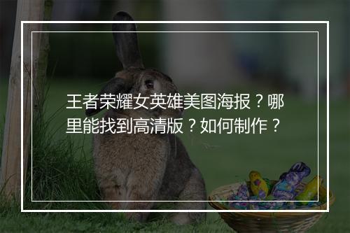 王者荣耀女英雄美图海报?哪里能找到高清版?如何制作?