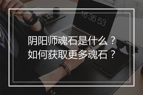 阴阳师魂石是什么?如何获取更多魂石?