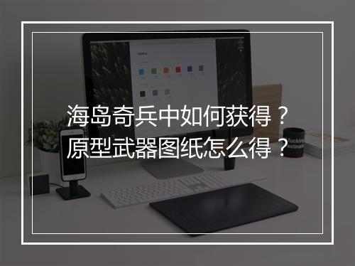 海岛奇兵中如何获得?原型武器图纸怎么得?
