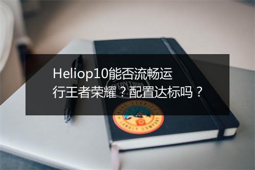 Heliop10能否流畅运行王者荣耀?配置达标吗?