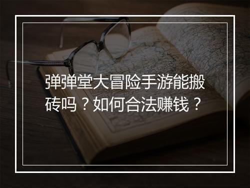 弹弹堂大冒险手游能搬砖吗?如何合法赚钱?