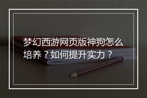 梦幻西游网页版神狗怎么培养?如何提升实力?