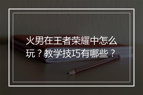 火男在王者荣耀中怎么玩?教学技巧有哪些?