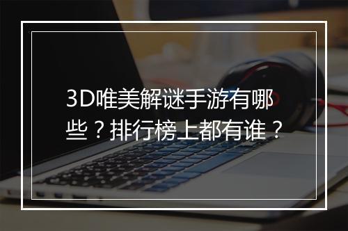 3D唯美解谜手游有哪些?排行榜上都有谁?
