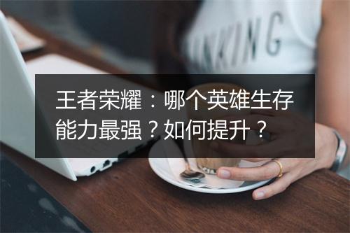 王者荣耀:哪个英雄生存能力最强?如何提升?