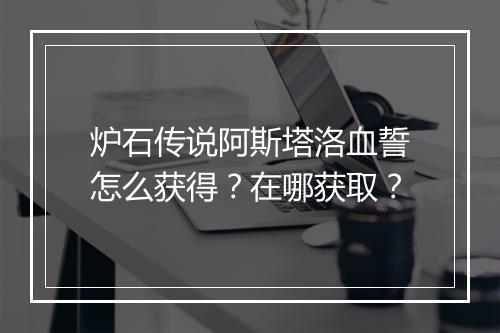 炉石传说阿斯塔洛血誓怎么获得?在哪获取?