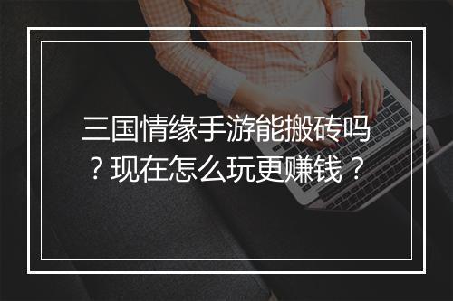 三国情缘手游能搬砖吗?现在怎么玩更赚钱?