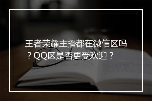 王者荣耀主播都在微信区吗?QQ区是否更受欢迎?