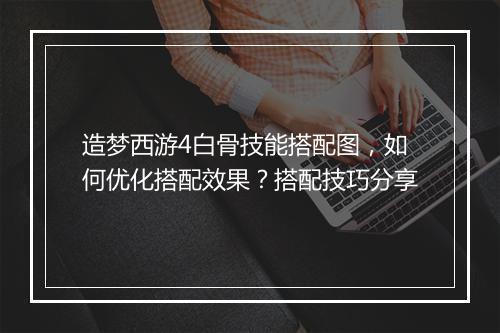 造梦西游4白骨技能搭配图，如何优化搭配效果？搭配技巧分享