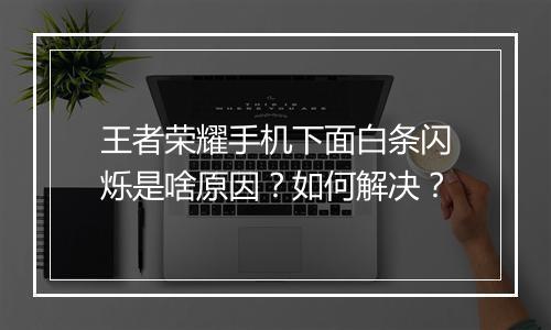 王者荣耀手机下面白条闪烁是啥原因?如何解决?