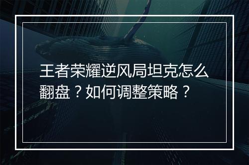 王者荣耀逆风局坦克怎么翻盘?如何调整策略?