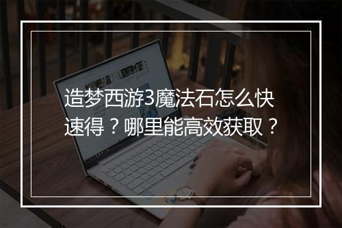 造梦西游3魔法石怎么快速得？哪里能高效获取？