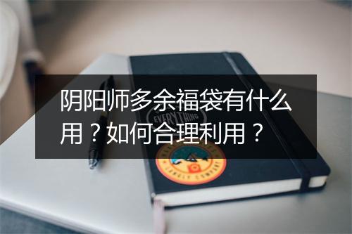 阴阳师多余福袋有什么用？如何合理利用？