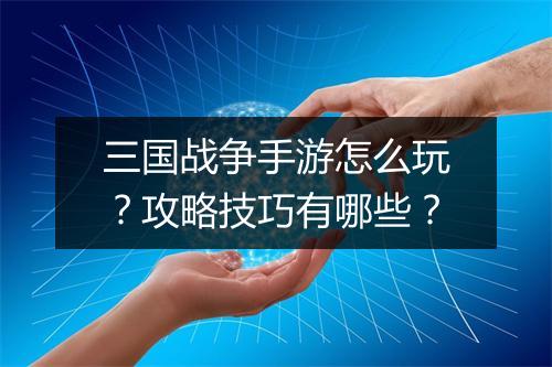三国战争手游怎么玩?攻略技巧有哪些?