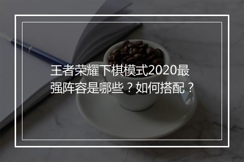 王者荣耀下棋模式2020最强阵容是哪些?如何搭配?