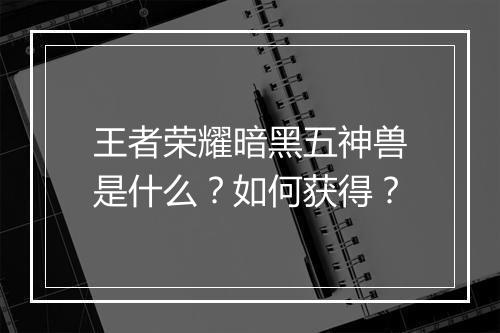 王者荣耀暗黑五神兽是什么?如何获得?