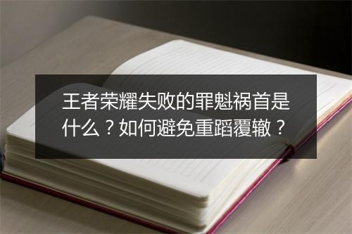 王者荣耀失败的罪魁祸首是什么?如何避免重蹈覆辙?
