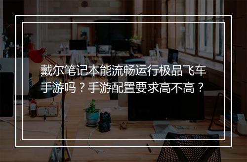 戴尔笔记本能流畅运行极品飞车手游吗?手游配置要求高不高?